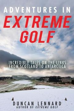 portada Adventures in Extreme Golf: Incredible Tales on the Links from Scotland to Antarctica (en Inglés)