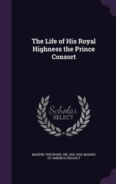portada The Life of His Royal Highness the Prince Consort (en Inglés)