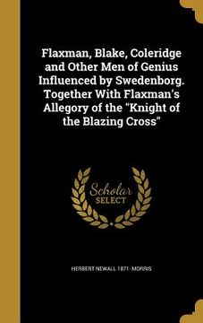 portada Flaxman, Blake, Coleridge and Other Men of Genius Influenced by Swedenborg. Together With Flaxman's Allegory of the "Knight of the Blazing Cross" (en Inglés)