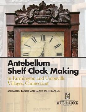 portada Antebellum Shelf Clock Making in Farmington and Unionville Villages, Connecticut 