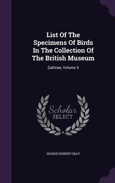 portada List Of The Specimens Of Birds In The Collection Of The British Museum: Gallinae, Volume 5 (en Inglés)