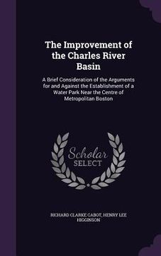 portada The Improvement of the Charles River Basin: A Brief Consideration of the Arguments for and Against the Establishment of a Water Park Near the Centre o (en Inglés)