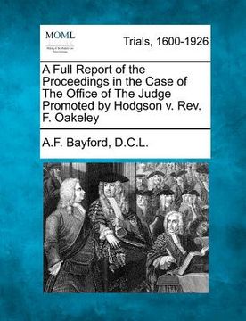 portada a full report of the proceedings in the case of the office of the judge promoted by hodgson v. rev. f. oakeley (en Inglés)
