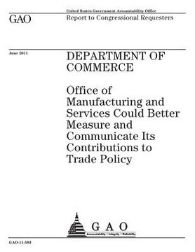 portada Department of Commerce: Office of Manufacturing and Services could better measure and communicate its contributions to trade policy: report to (en Inglés)
