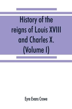 portada History of the reigns of Louis XVIII. and Charles X. (Volume I) (en Inglés)