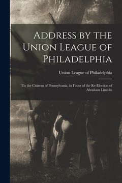 portada Address by the Union League of Philadelphia: to the Citizens of Pennsylvania, in Favor of the Re-election of Abraham Lincoln