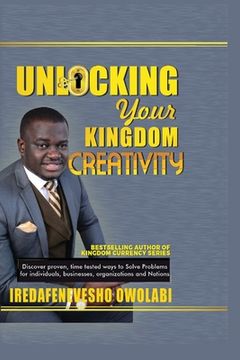 portada Unlocking Your Kingdom Creativity: Discover proven, time tested ways to Solve Problems for individuals, businesses, organizations and Nations. (en Inglés)