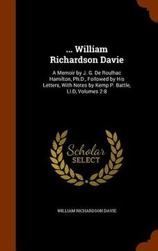 portada ... William Richardson Davie: A Memoir by J. G. De Roulhac Hamilton, Ph.D., Followed by His Letters, With Notes by Kemp P. Battle, Ll.D, Volumes 2-8 (en Inglés)