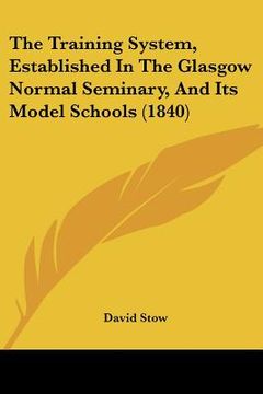 portada the training system, established in the glasgow normal seminary, and its model schools (1840) (in English)
