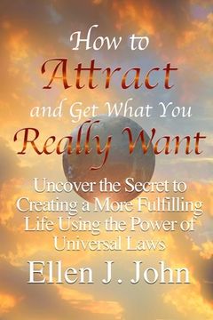 portada How to Attract and Get What You Really Want: Uncover the Secret to Creating a More Fulfilling Life Using the Power of Universal Laws (en Inglés)