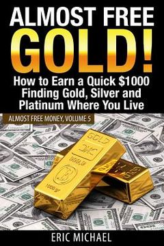 portada Almost Free Gold!: How to Earn a Quick $1000 Finding Gold, Silver and Platinum Where You Live (en Inglés)