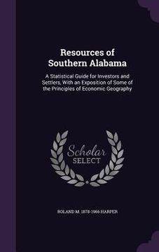 portada Resources of Southern Alabama: A Statistical Guide for Investors and Settlers, With an Exposition of Some of the Principles of Economic Geography (en Inglés)