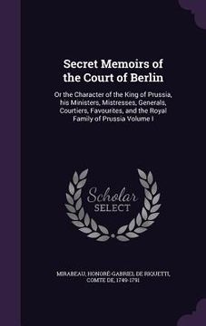 portada Secret Memoirs of the Court of Berlin: Or the Character of the King of Prussia, his Ministers, Mistresses, Generals, Courtiers, Favourites, and the Ro (in English)