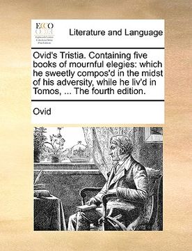 portada ovid's tristia. containing five books of mournful elegies: which he sweetly compos'd in the midst of his adversity, while he liv'd in tomos, ... the f (in English)