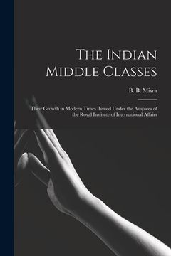 portada The Indian Middle Classes: Their Growth in Modern Times. Issued Under the Auspices of the Royal Institute of International Affairs (en Inglés)