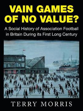portada Vain Games of No Value?: A Social History of Association Football in Britain During its First Long Century (in English)