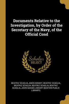 portada Documents Relative to the Investigation, by Order of the Secretary of the Navy, of the Official Cond (en Inglés)