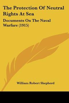 portada the protection of neutral rights at sea: documents on the naval warfare (1915) (en Inglés)