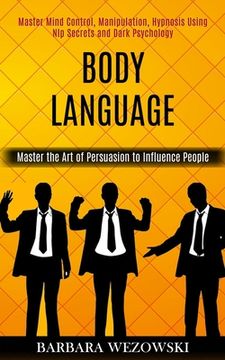 Body Language: Master Mind Control, Manipulation, Hypnosis Using Nlp Secrets and Dark Psychology (Master the Art of Persuasion to Inf (en Inglés)