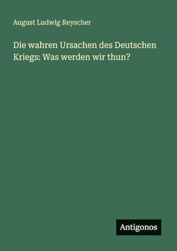Die Wahren Ursachen des Deutschen Kriegs: Was Werden wir Thun? (in German)