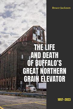 portada The Life and Death of Buffalo's Great Northern Grain Elevator: 1897-2023 (en Inglés)