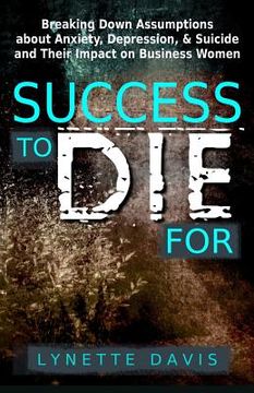 portada Success to Die For: Breaking Down Assumptions about Anxiety, Depression, & Suicide and Their Impact on Business Women (en Inglés)