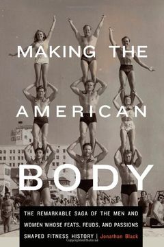portada Making the American Body: The Remarkable Saga of the Men and Women Whose Feats, Feuds, and Passions Shaped Fitness History