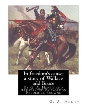 portada In freedom's cause; a story of Wallace and Bruce, By G. A. Henty: illustrated By Gordon Frederick Browne (15 April 1858 – 27 May 1932) was an English ... the late 19th century and early 20th century.