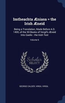 portada Imtheachta Æniasa = the Irish Æneid: Being a Translation, Made Before A.D. 1400, of the XII Books of Vergil's Æneid Into Gaelic: the Irish Text; Volum
