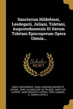 portada Sanctorum Hildefonsi, Leodegarii, Juliani, Toletani, Augustodunensis Et Iterum Toletani Episcoporum Opera Omnia... (in Latin)