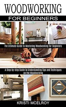 portada Woodworking for Beginners: The Ultimate Guide to Mastering Woodworking for Beginners (a Step-By-Step Guide to Understanding Tips and Techniques on the Woodworking) (en Inglés)