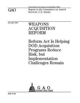 portada Weapons acquisition reform: Reform Act is helping DOD acquisition programs reduce risk, but implementation challenges remain: report to the Commit (en Inglés)