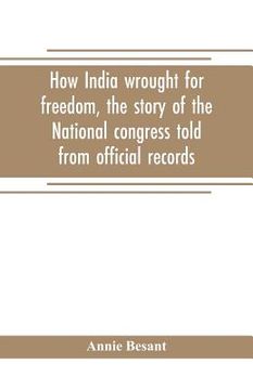 portada How India wrought for freedom, the story of the National congress told from official records (in English)