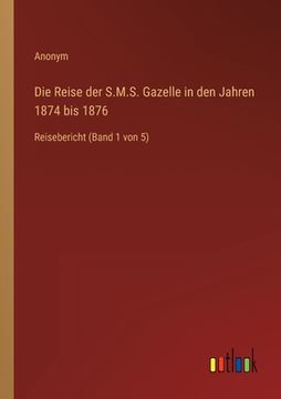 portada Die Reise der S.M.S. Gazelle in den Jahren 1874 bis 1876: Reisebericht (Band 1 von 5) (en Alemán)