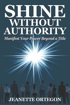 portada Shine Without Authority: Manifest your power beyond a title (en Inglés)