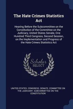 portada The Hate Crimes Statistics Act: Hearing Before the Subcommittee on the Constitution of the Committee on the Judiciary, United States Senate, One Hundr (en Inglés)