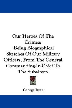 portada our heroes of the crimea: being biographical sketches of our military officers, from the general commanding-in-chief to the subaltern (en Inglés)