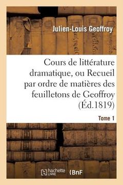 portada Cours de Littérature Dramatique, Ou Recueil Par Ordre de Matières Des Feuilletons de Geoffroy. T. 1 (en Francés)