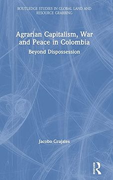 portada Agrarian Capitalism, war and Peace in Colombia: Beyond Dispossession (Routledge Studies in Global Land and Resource Grabbing) (en Inglés)