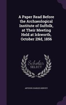 portada A Paper Read Before the Archaeological Institute of Suffolk, at Their Meeting Held at Ickworth, October 2Nd, 1856 (en Inglés)