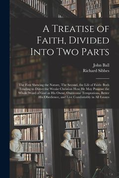 portada A Treatise of Faith, Divided Into Two Parts: The First Shewing the Nature, The Second, the Life of Faith: Both Tending to Direct the Weake Christian H (en Inglés)