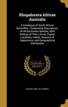 portada Rhopalocera Africae Australis: A Catalogue of South African Butterflies: Comprising Descriptions of All the Known Species, With Notices of Their Larv (en Inglés)