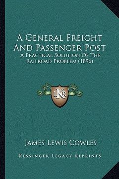 portada a general freight and passenger post: a practical solution of the railroad problem (1896) (en Inglés)