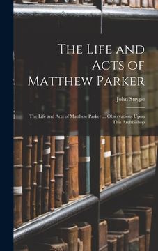 portada The Life and Acts of Matthew Parker: The Life and Acts of Matthew Parker ... Observations Upon This Archbishop (in English)