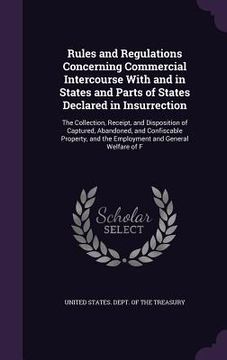 portada Rules and Regulations Concerning Commercial Intercourse With and in States and Parts of States Declared in Insurrection: The Collection, Receipt, and (en Inglés)