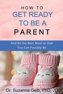 portada How to Get Ready to Be a Parent-And Be The Best Mom Or Dad You Can Possibly Be (en Inglés)