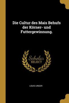 portada Die Cultur des Mais Behufs der Körner- und Futtergewinnung. (in German)