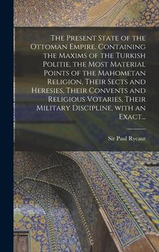 portada The Present State of the Ottoman Empire. Containing the Maxims of the Turkish Politie, the Most Material Points of the Mahometan Religion, Their Sects (en Inglés)