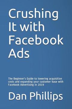 portada Crushing It with Facebook Ads: The Beginner's Guide to Lowering Acquisition Costs and Expanding Your Customer Base with Facebook Advertising in 2019 (in English)