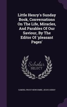 portada Little Henry's Sunday Book, Conversations On The Life, Miracles, And Parables Of Our Saviour, By The Editor Of 'pleasant Pages' (en Inglés)